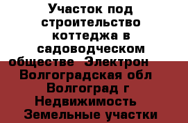 Участок под строительство коттеджа в садоводческом обществе “Электрон“.  - Волгоградская обл., Волгоград г. Недвижимость » Земельные участки продажа   . Волгоградская обл.,Волгоград г.